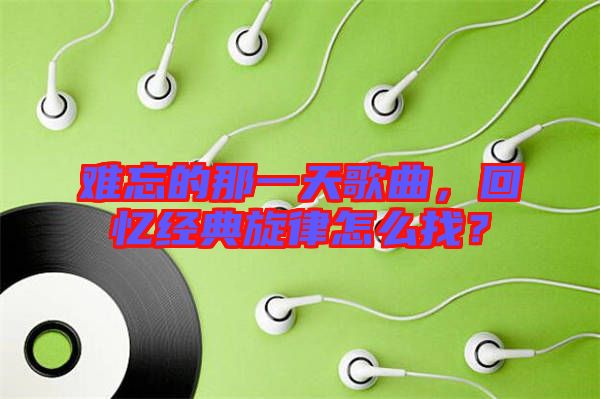 難忘的那一天歌曲，回憶經(jīng)典旋律怎么找？