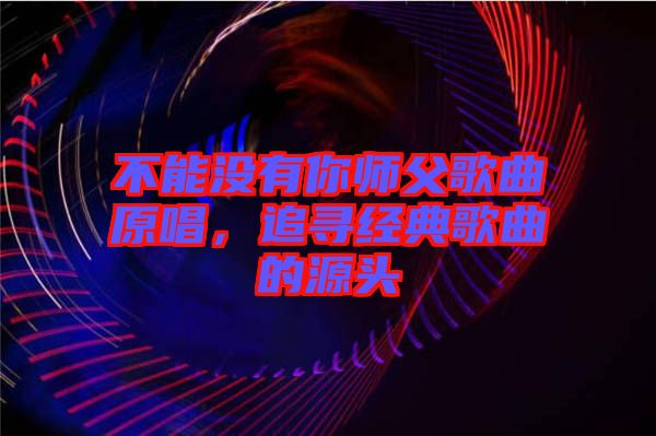 不能沒有你師父歌曲原唱，追尋經(jīng)典歌曲的源頭