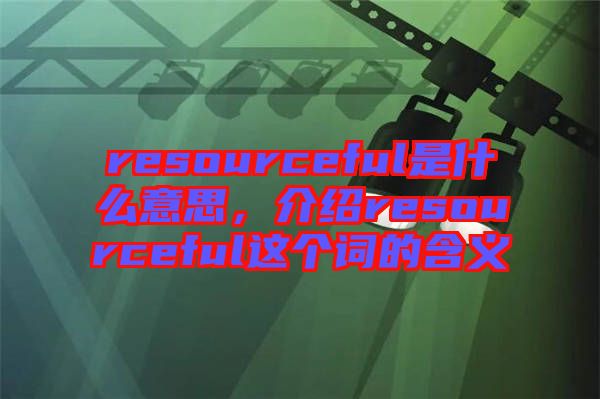 resourceful是什么意思，介紹resourceful這個(gè)詞的含義