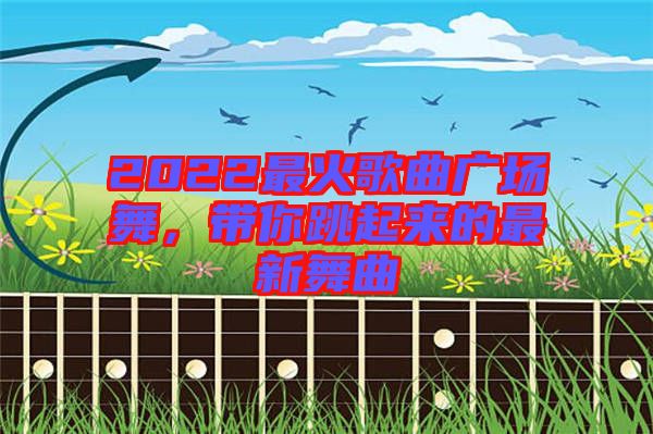 2022最火歌曲廣場(chǎng)舞，帶你跳起來(lái)的最新舞曲