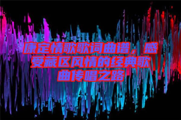 康定情歌歌詞曲譜，感受藏區(qū)風(fēng)情的經(jīng)典歌曲傳唱之路