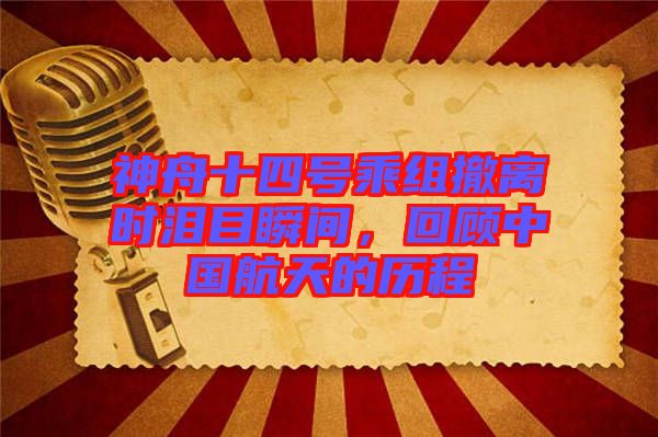 神舟十四號乘組撤離時淚目瞬間，回顧中國航天的歷程