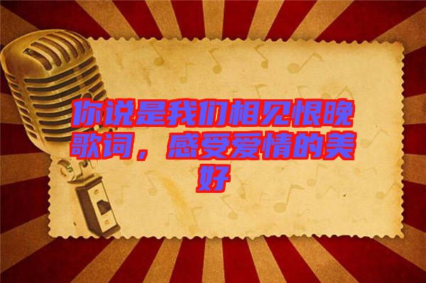 你說是我們相見恨晚歌詞，感受愛情的美好