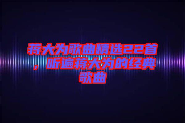 蔣大為歌曲精選22首，聽遍蔣大為的經(jīng)典歌曲