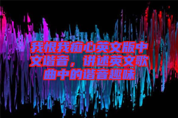 我恨我癡心英文版中文諧音，講述英文歌曲中的諧音趣味