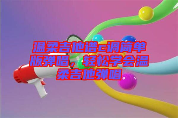 溫柔吉他譜c調簡單版彈唱，輕松學會溫柔吉他彈唱