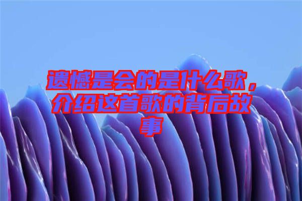 遺憾是會的是什么歌，介紹這首歌的背后故事