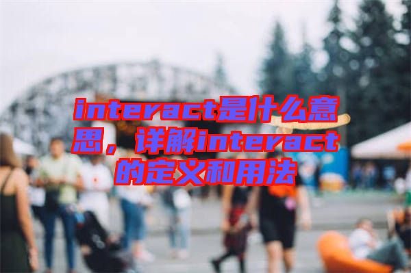 interact是什么意思，詳解interact的定義和用法