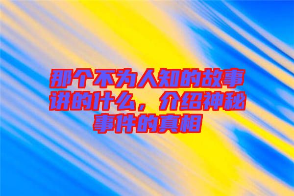 那個(gè)不為人知的故事講的什么，介紹神秘事件的真相