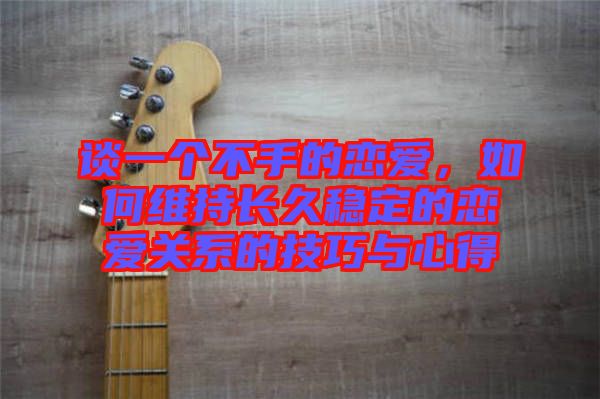 談一個(gè)不手的戀愛(ài)，如何維持長(zhǎng)久穩(wěn)定的戀愛(ài)關(guān)系的技巧與心得