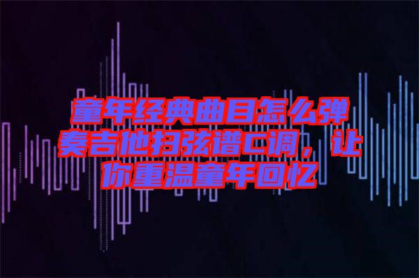 童年經(jīng)典曲目怎么彈奏吉他掃弦譜C調(diào)，讓你重溫童年回憶