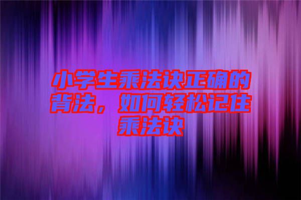 小學(xué)生乘法訣正確的背法，如何輕松記住乘法訣