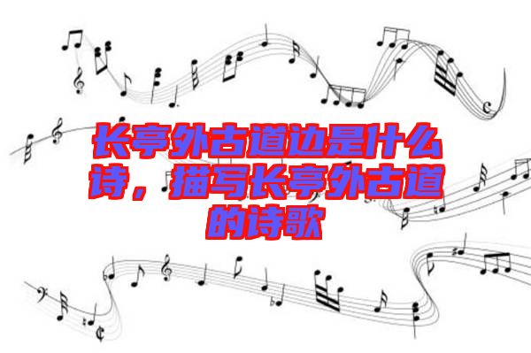 長(zhǎng)亭外古道邊是什么詩(shī)，描寫長(zhǎng)亭外古道的詩(shī)歌