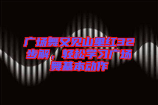 廣場舞又見山里紅32步解，輕松學習廣場舞基本動作