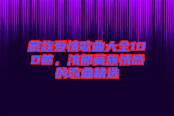 藏族愛(ài)情歌曲大全100首，濃郁藏族情感的歌曲精選