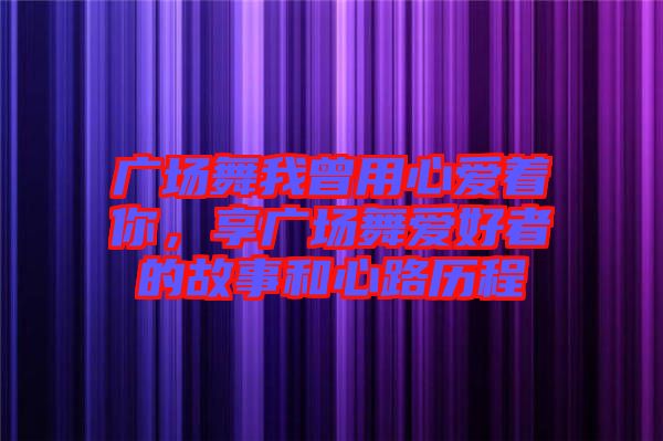 廣場舞我曾用心愛著你，享廣場舞愛好者的故事和心路歷程