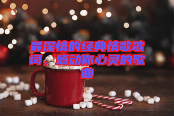 最深情的經(jīng)典情歌歌詞，感動(dòng)你心靈的歌曲