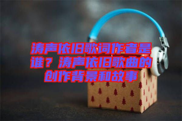 濤聲依舊歌詞作者是誰？濤聲依舊歌曲的創(chuàng)作背景和故事