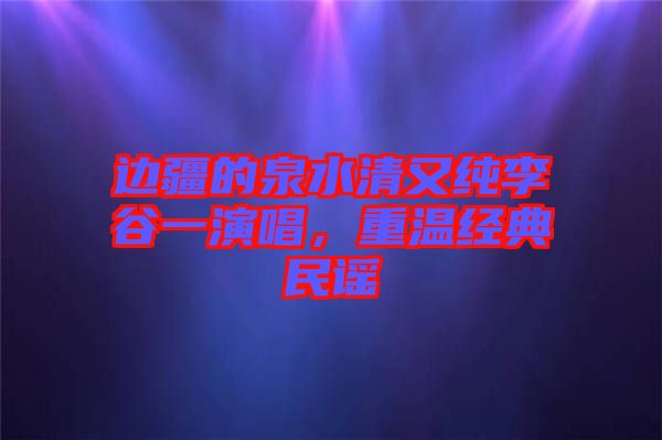 邊疆的泉水清又純李谷一演唱，重溫經(jīng)典民謠