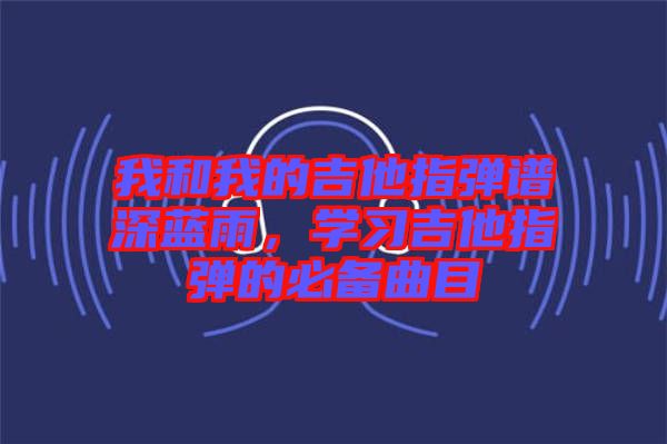 我和我的吉他指彈譜深藍雨，學習吉他指彈的必備曲目