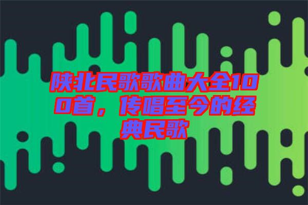 陜北民歌歌曲大全100首，傳唱至今的經(jīng)典民歌