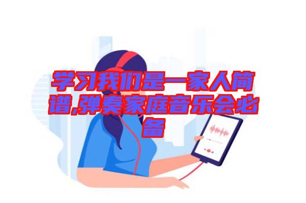 學(xué)習(xí)我們是一家人簡譜,彈奏家庭音樂會(huì)必備