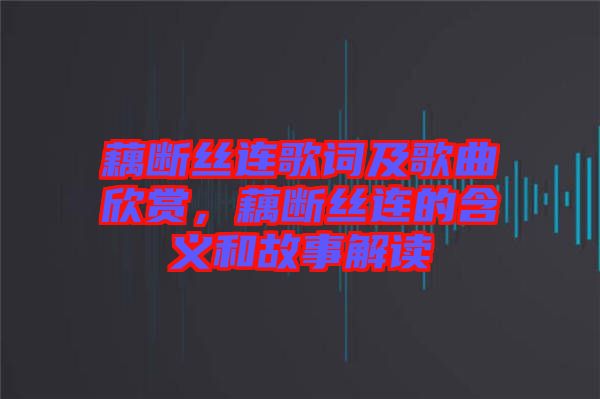 藕斷絲連歌詞及歌曲欣賞，藕斷絲連的含義和故事解讀