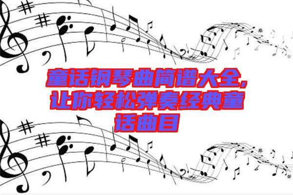 童話(huà)鋼琴曲簡(jiǎn)譜大全,讓你輕松彈奏經(jīng)典童話(huà)曲目