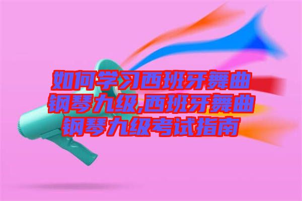 如何學習西班牙舞曲鋼琴九級,西班牙舞曲鋼琴九級考試指南