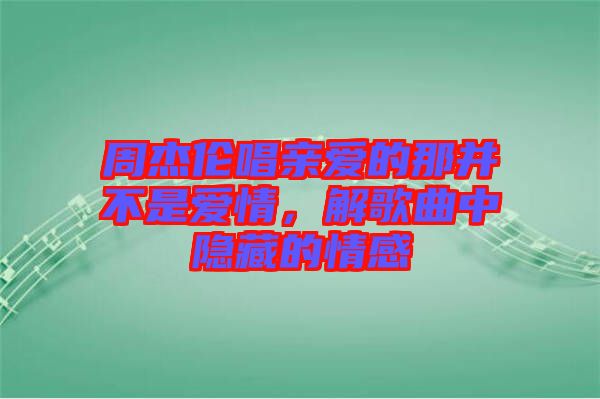 周杰倫唱親愛的那并不是愛情，解歌曲中隱藏的情感