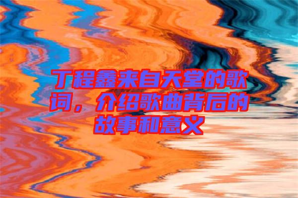 丁程鑫來自天堂的歌詞，介紹歌曲背后的故事和意義