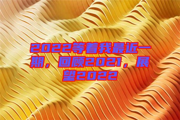 2022等著我最近一期，回顧2021，展望2022