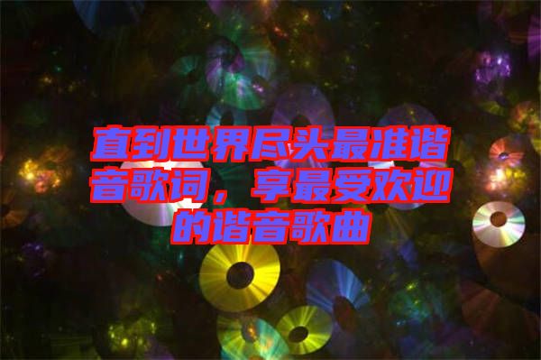 直到世界盡頭最準(zhǔn)諧音歌詞，享最受歡迎的諧音歌曲