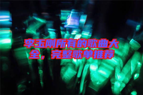 李玉剛所有的歌曲大全，完整歌單推薦