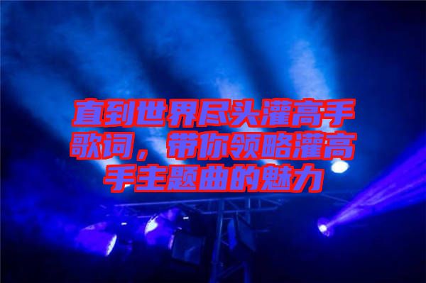 直到世界盡頭灌高手歌詞，帶你領(lǐng)略灌高手主題曲的魅力