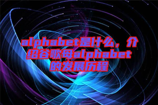 alphabet是什么，介紹谷歌母alphabet的發(fā)展歷程