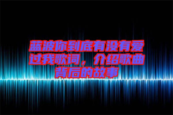 藍(lán)波你到底有沒有愛過我歌詞，介紹歌曲背后的故事