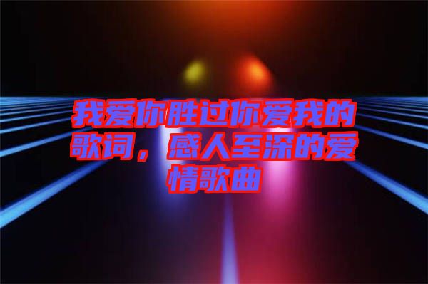 我愛你勝過你愛我的歌詞，感人至深的愛情歌曲