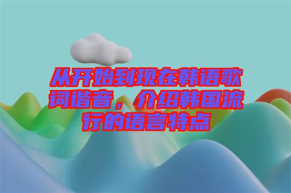 從開始到現(xiàn)在韓語歌詞諧音，介紹韓國流行的語言特點(diǎn)