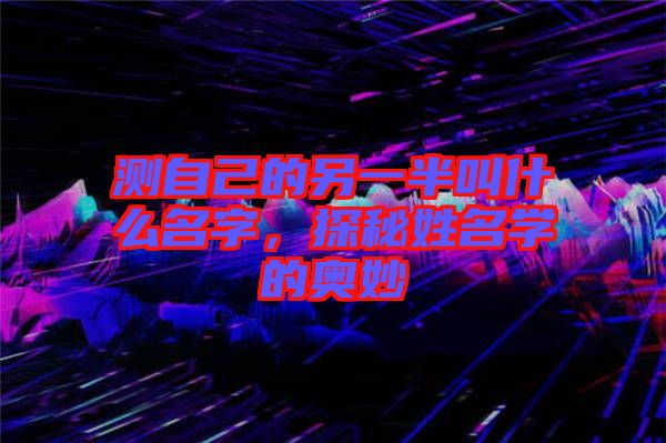 測自己的另一半叫什么名字，探秘姓名學(xué)的奧妙