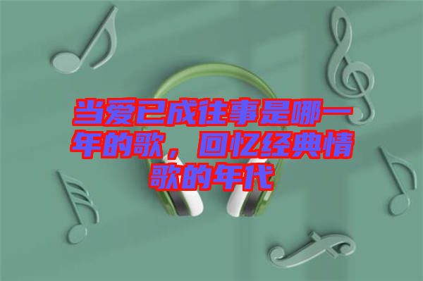 當愛已成往事是哪一年的歌，回憶經(jīng)典情歌的年代