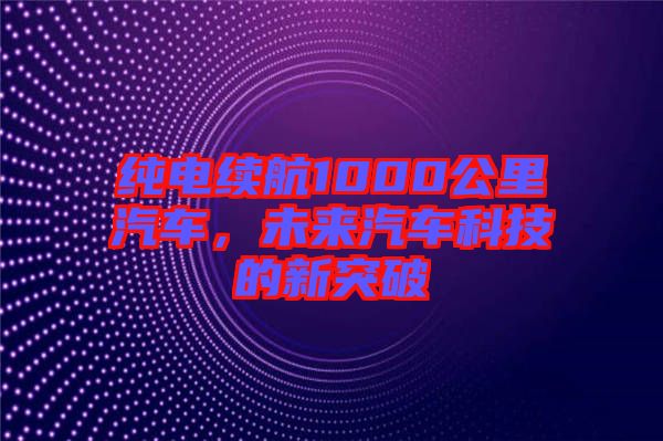 純電續(xù)航1000公里汽車，未來汽車科技的新突破