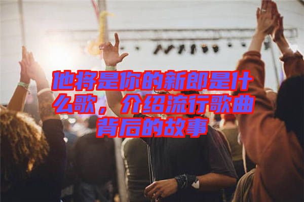 他將是你的新郎是什么歌，介紹流行歌曲背后的故事