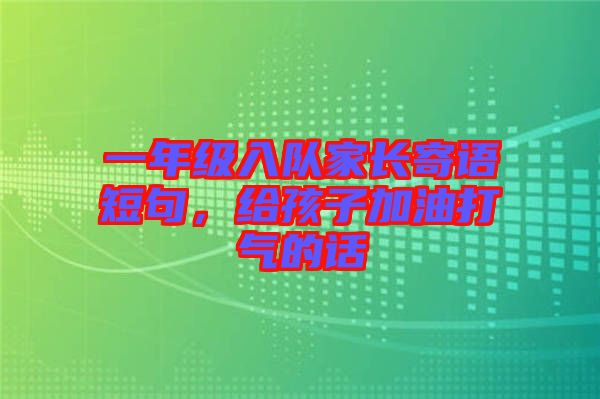 一年級(jí)入隊(duì)家長(zhǎng)寄語(yǔ)短句，給孩子加油打氣的話(huà)