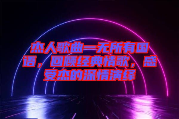 杰人歌曲一無所有國語，回顧經(jīng)典情歌，感受杰的深情演繹