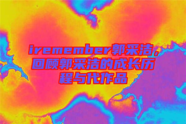 iremember郭采潔，回顧郭采潔的成長(zhǎng)歷程與代作品