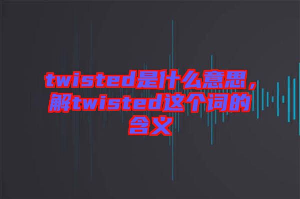 twisted是什么意思，解twisted這個(gè)詞的含義