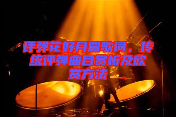 評彈花好月圓歌詞，傳統(tǒng)評彈曲目賞析及欣賞方法