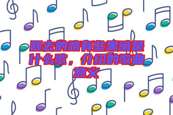 回去的路有些黑暗是什么歌，介紹的歌曲意義