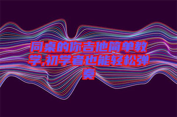 同桌的你吉他簡單教學(xué),初學(xué)者也能輕松彈奏